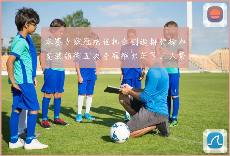 本赛季欧冠绝佳机会创造排行榜加克波领衔五次夺冠维尔茨等三人紧随其后