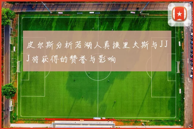皮尔斯分析若湖人真换里夫斯与JJJ将获得的赞誉与影响