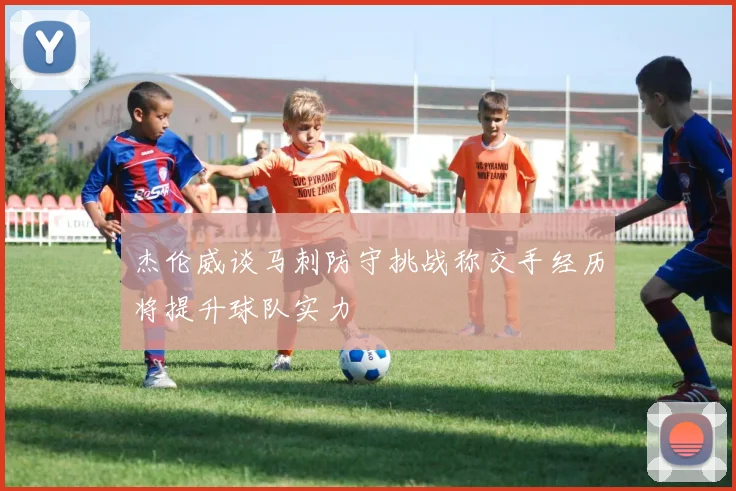 杰伦威谈马刺防守挑战称交手经历将提升球队实力