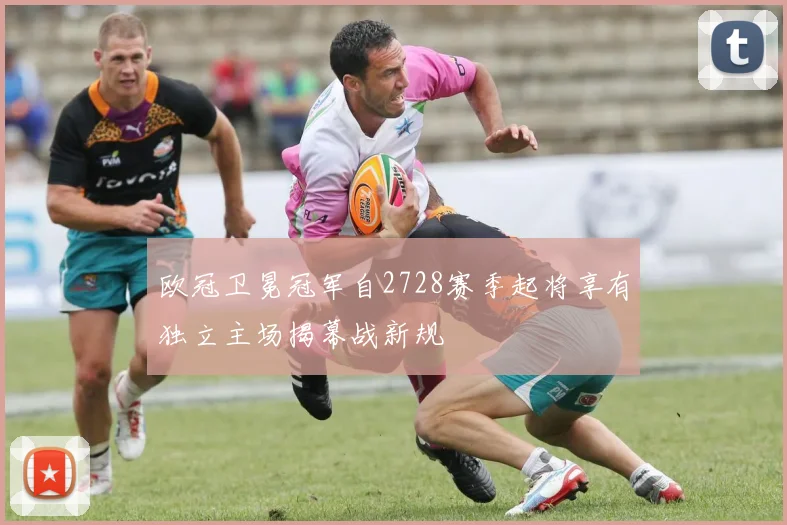 欧冠卫冕冠军自2728赛季起将享有独立主场揭幕战新规