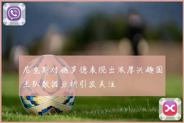 尼克斯对施罗德表现出浓厚兴趣国王队数据分析引发关注