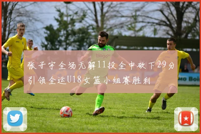 张子宇全场无解11投全中砍下29分引领全运U18女篮小组赛胜利