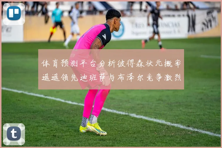 体育预测平台分析彼得森状元概率遥遥领先迪班萨与布泽尔竞争激烈