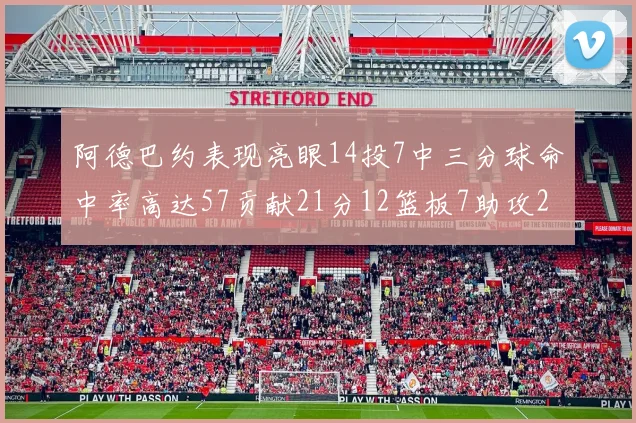 阿德巴约表现亮眼14投7中三分球命中率高达57贡献21分12篮板7助攻2抢断
