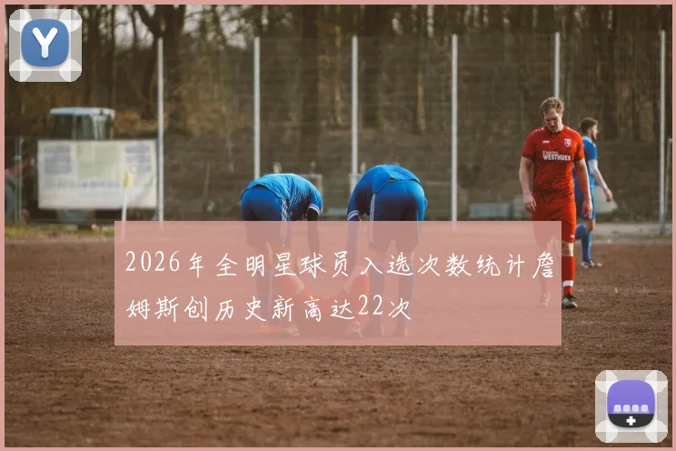2026年全明星球员入选次数统计詹姆斯创历史新高达22次