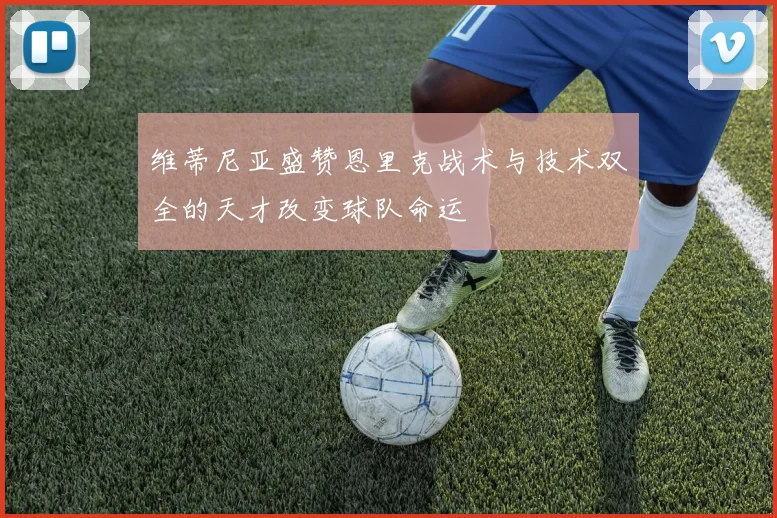 维蒂尼亚盛赞恩里克战术与技术双全的天才改变球队命运