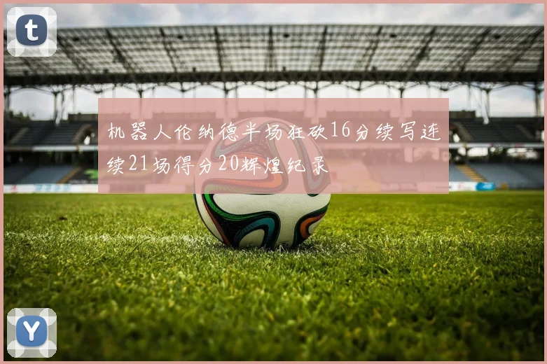 机器人伦纳德半场狂砍16分续写连续21场得分20辉煌纪录