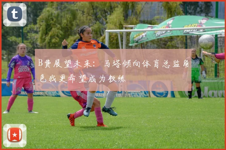 B费展望未来：马塔倾向体育总监角色我更希望成为教练