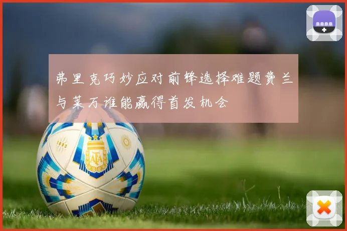 弗里克巧妙应对前锋选择难题费兰与莱万谁能赢得首发机会