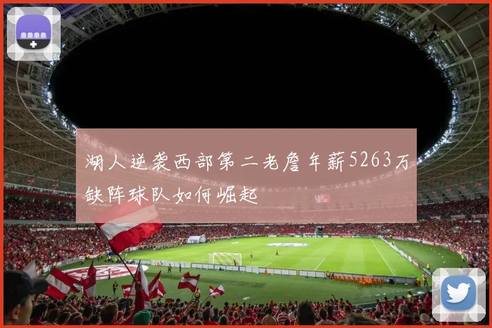 湖人逆袭西部第二老詹年薪5263万缺阵球队如何崛起