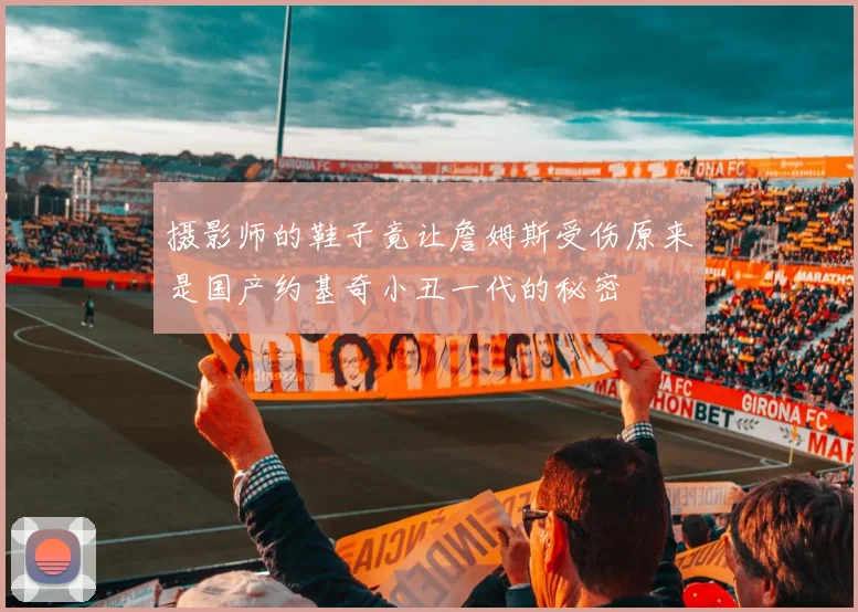 摄影师的鞋子竟让詹姆斯受伤原来是国产约基奇小丑一代的秘密