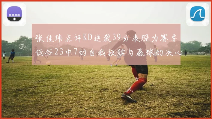 张佳玮点评KD逆袭39分表现为赛季低谷23中7的自我救赎与赢球的决心