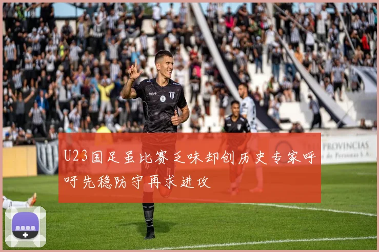 U23国足虽比赛乏味却创历史专家呼吁先稳防守再求进攻