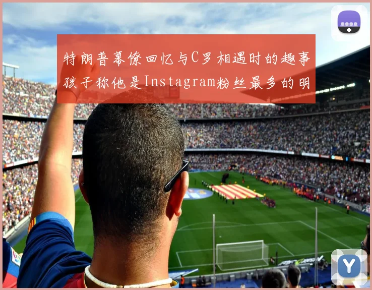 特朗普幕僚回忆与C罗相遇时的趣事孩子称他是Instagram粉丝最多的明星