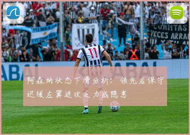 阿森纳状态下滑分析：领先后保守迟缓左翼进攻乏力成隐患