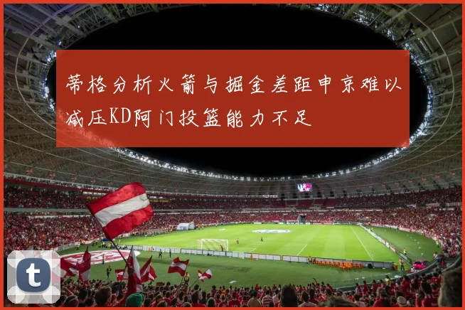 蒂格分析火箭与掘金差距申京难以减压KD阿门投篮能力不足
