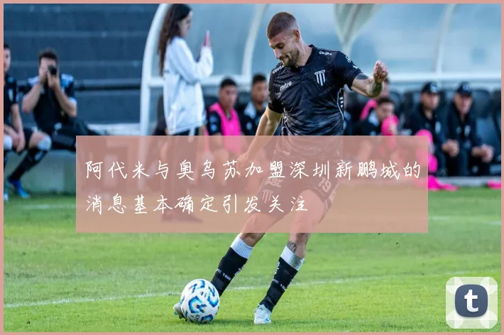 阿代米与奥乌苏加盟深圳新鹏城的消息基本确定引发关注