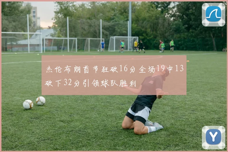 杰伦布朗首节狂砍16分全场19中13砍下32分引领球队胜利