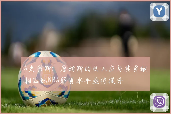 A史密斯：詹姆斯的收入应与其贡献相匹配NBA薪资水平亟待提升