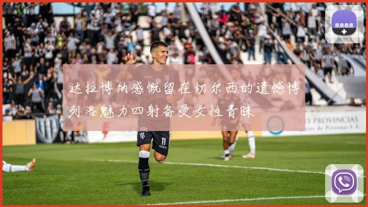 达拉博纳感慨留在切尔西的遗憾博列洛魅力四射备受女性青睐