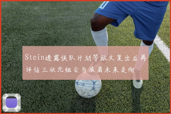 Stein透露侠队计划等欧文复出后再评估三状元组合与浓眉未来走向