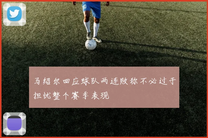 马绍尔回应球队两连败称不必过于担忧整个赛季表现