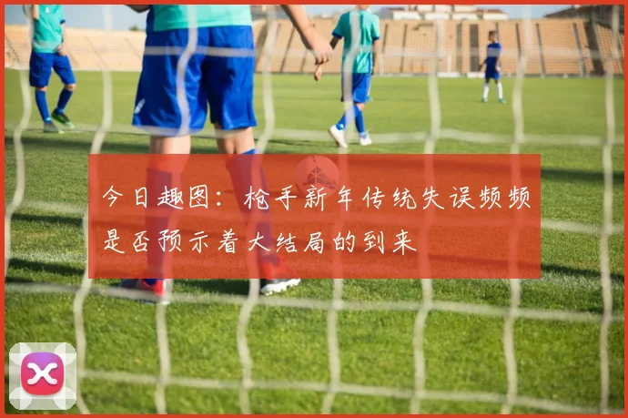 今日趣图：枪手新年传统失误频频是否预示着大结局的到来