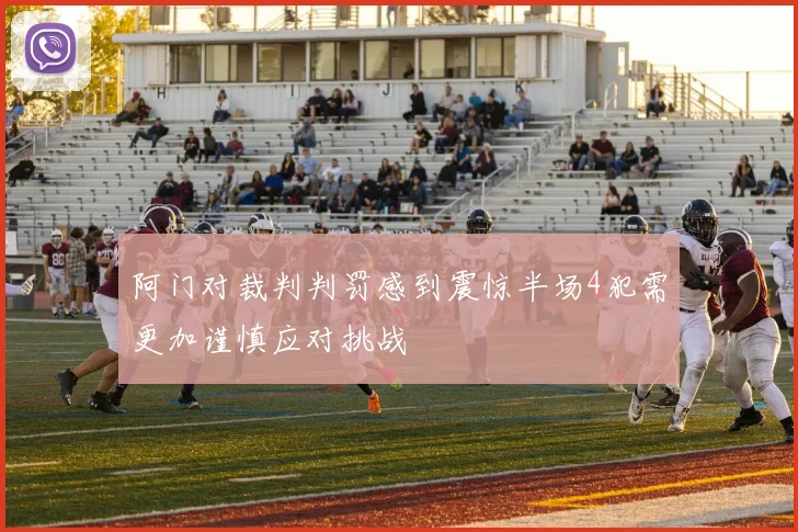 阿门对裁判判罚感到震惊半场4犯需更加谨慎应对挑战