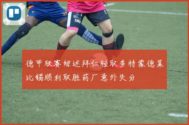 德甲联赛综述拜仁轻取多特蒙德莱比锡顺利取胜药厂意外失分