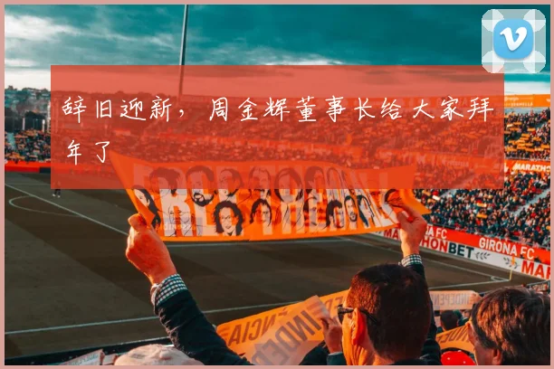 辞旧迎新，周金辉董事长给大家拜年了