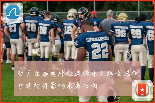 努贝尔拒绝外租选择永久转会诺伊尔续约将影响未来去向