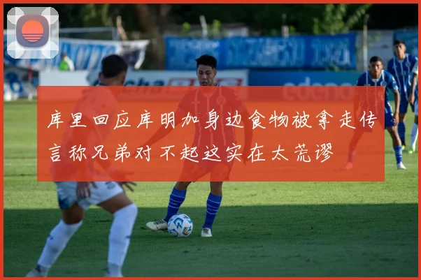 库里回应库明加身边食物被拿走传言称兄弟对不起这实在太荒谬