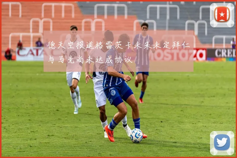德天空报道格雷茨卡未来未定拜仁与马竞尚未达成协议