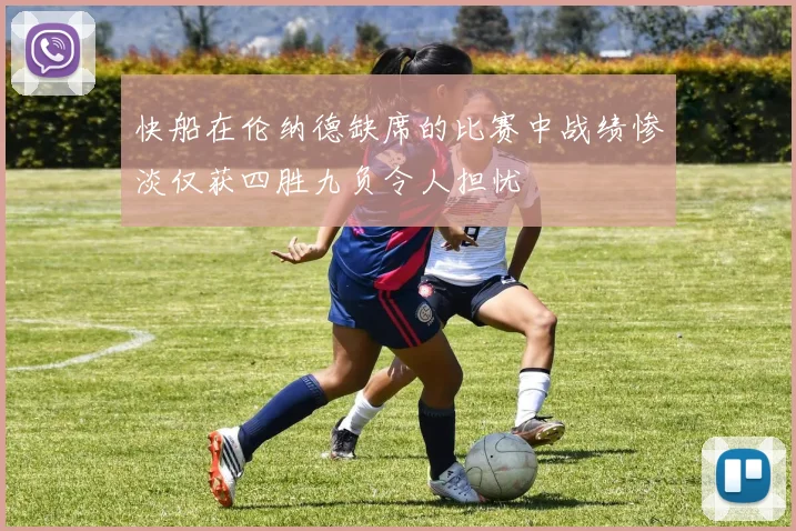 快船在伦纳德缺席的比赛中战绩惨淡仅获四胜九负令人担忧