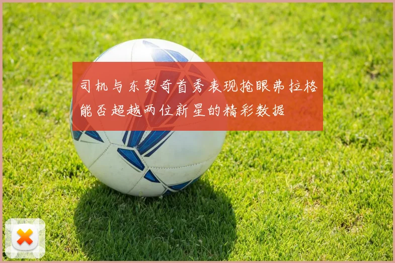 司机与东契奇首秀表现抢眼弗拉格能否超越两位新星的精彩数据
