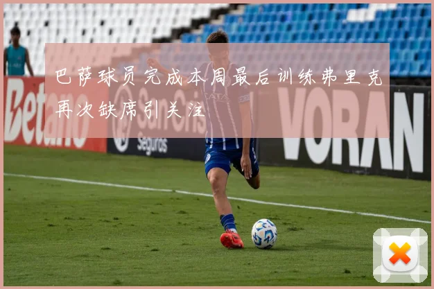 巴萨球员完成本周最后训练弗里克再次缺席引关注