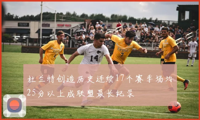 杜兰特创造历史连续17个赛季场均25分以上成联盟最长纪录