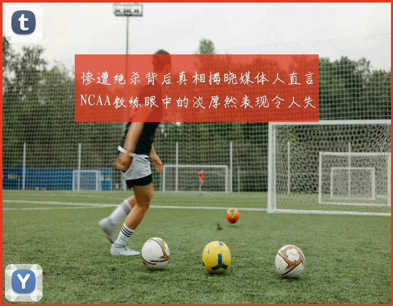 惨遭绝杀背后真相揭晓媒体人直言NCAA教练眼中的淡厚然表现令人失望