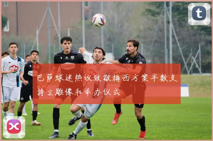 巴萨球迷热议致敬梅西方案半数支持立雕像和举办仪式