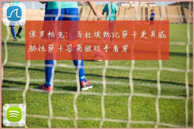 保罗帕克：马杜埃凯比萨卡更具威胁性萨卡容易被对手看穿