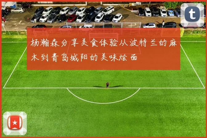 杨瀚森分享美食体验从波特兰的麻木到青岛城阳的美味烩面