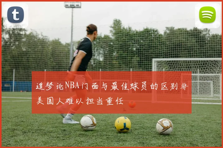 追梦论NBA门面与最佳球员的区别非美国人难以担当重任