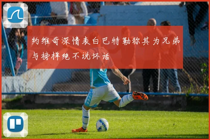 约维奇深情表白巴特勒称其为兄弟与榜样绝不说坏话