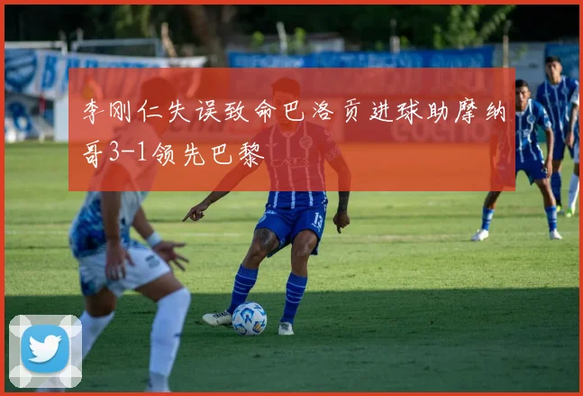 李刚仁失误致命巴洛贡进球助摩纳哥3-1领先巴黎