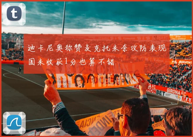 迪卡尼奥称赞麦克托米奈攻防表现国米收获1分也算不错