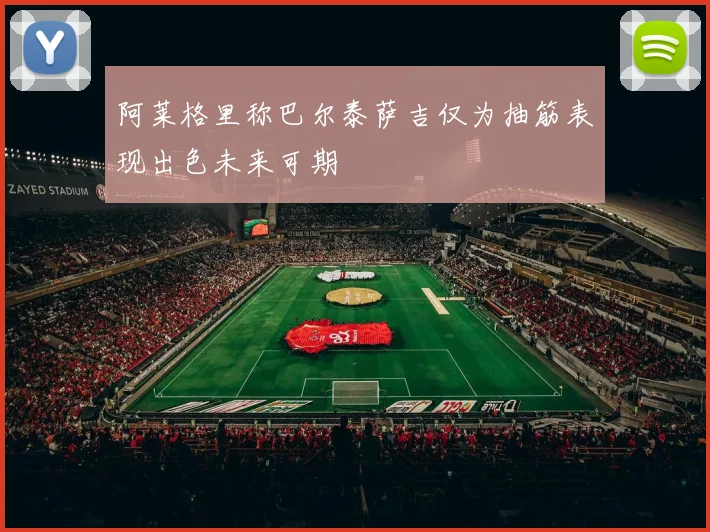 阿莱格里称巴尔泰萨吉仅为抽筋表现出色未来可期