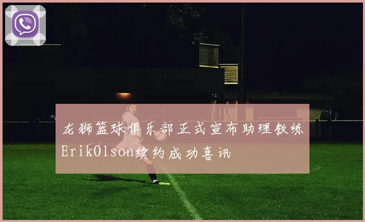 龙狮篮球俱乐部正式宣布助理教练ErikOlson续约成功喜讯