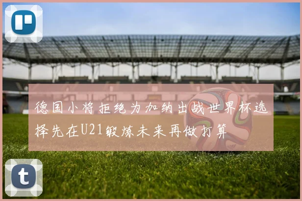 德国小将拒绝为加纳出战世界杯选择先在U21锻炼未来再做打算