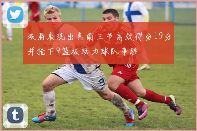 浓眉表现出色前三节高效得分19分并抢下9篮板助力球队争胜